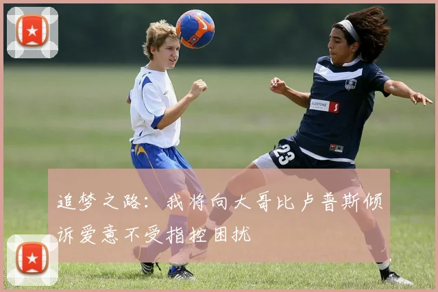 追梦之路：我将向大哥比卢普斯倾诉爱意不受指控困扰
