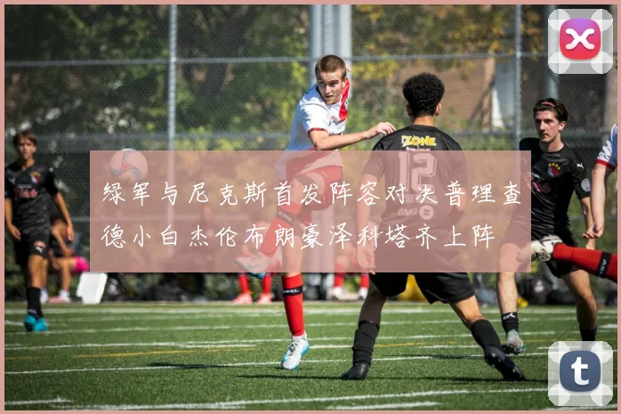 绿军与尼克斯首发阵容对决普理查德小白杰伦布朗豪泽科塔齐上阵