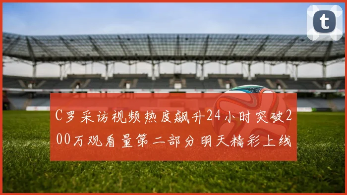 C罗采访视频热度飙升24小时突破200万观看量第二部分明天精彩上线