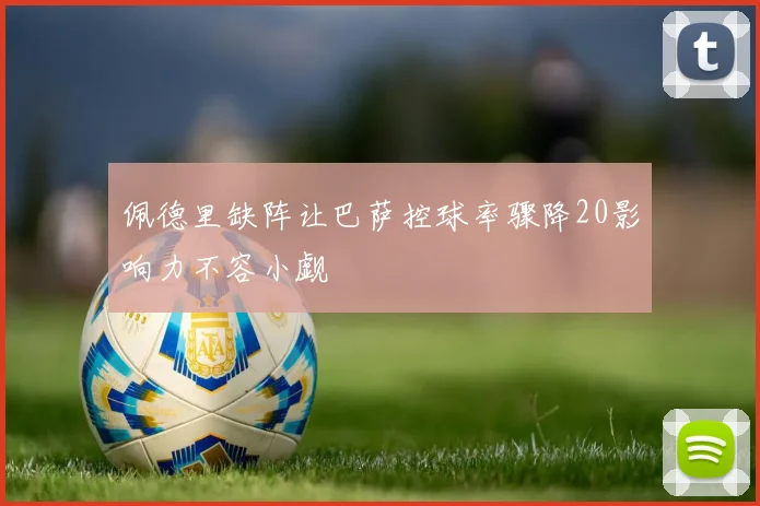 佩德里缺阵让巴萨控球率骤降20影响力不容小觑