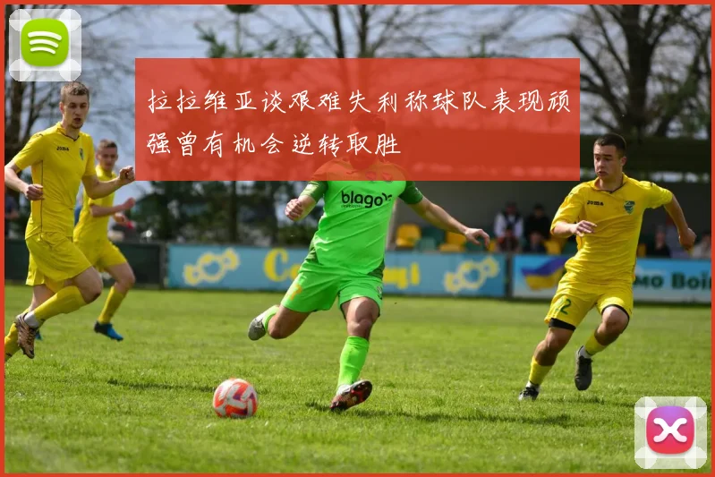 拉拉维亚谈艰难失利称球队表现顽强曾有机会逆转取胜