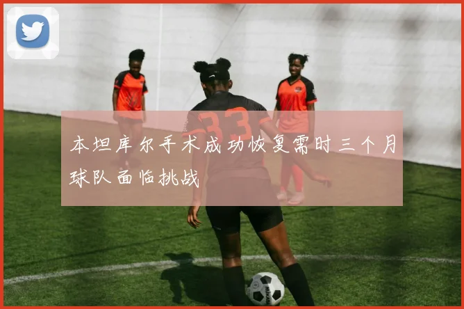 本坦库尔手术成功恢复需时三个月球队面临挑战