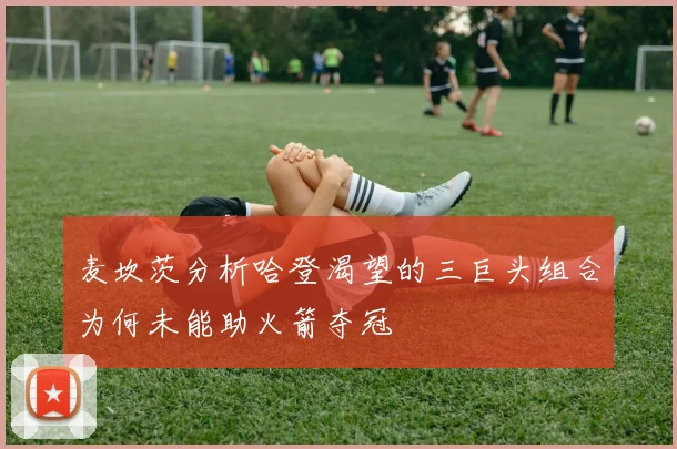 麦坎茨分析哈登渴望的三巨头组合为何未能助火箭夺冠
