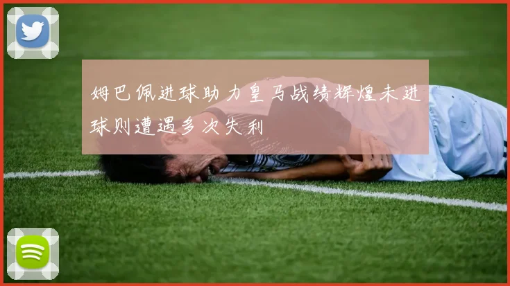 姆巴佩进球助力皇马战绩辉煌未进球则遭遇多次失利