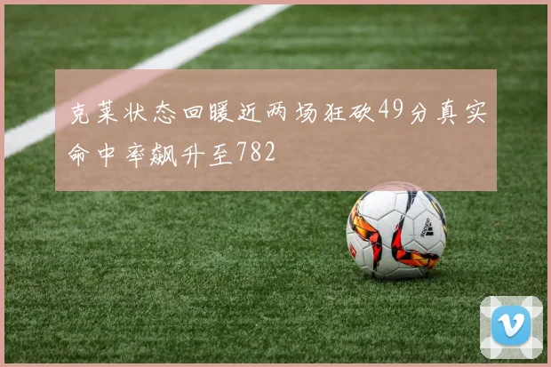 克莱状态回暖近两场狂砍49分真实命中率飙升至782