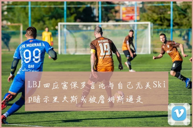 LBJ回应富保罗言论与自己无关Skip暗示里夫斯或被詹姆斯逼走