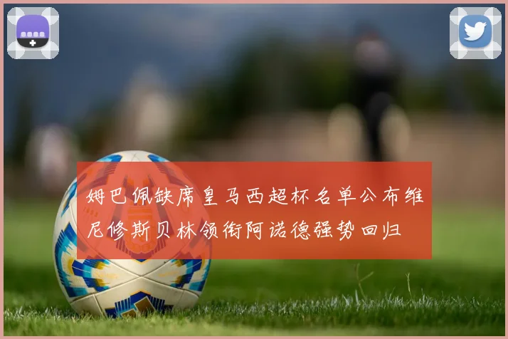 姆巴佩缺席皇马西超杯名单公布维尼修斯贝林领衔阿诺德强势回归