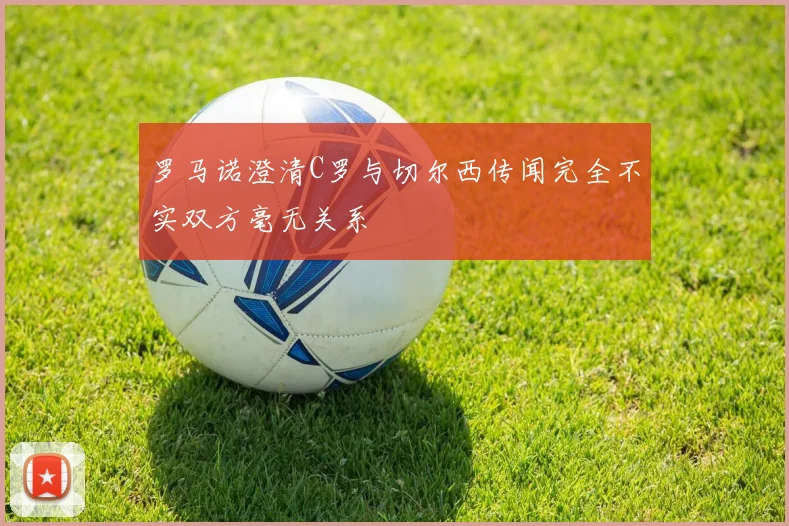 罗马诺澄清C罗与切尔西传闻完全不实双方毫无关系