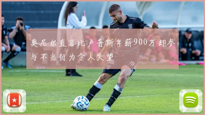 奥尼尔直言比卢普斯年薪900万却参与不当行为令人失望
