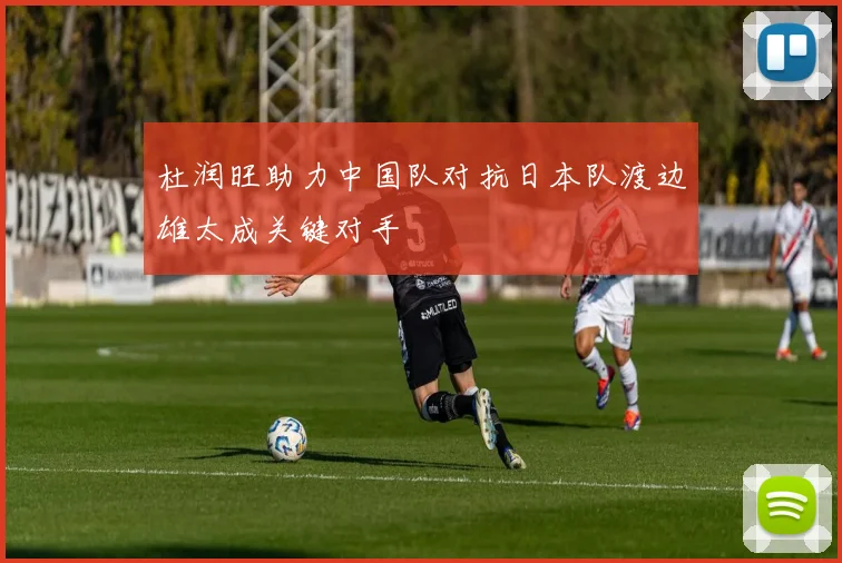 杜润旺助力中国队对抗日本队渡边雄太成关键对手