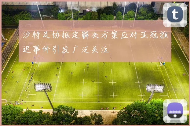 沙特足协拟定解决方案应对亚冠推迟事件引发广泛关注