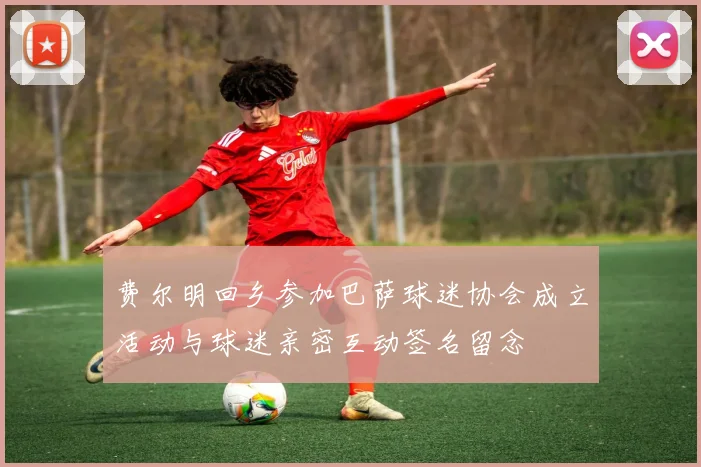 费尔明回乡参加巴萨球迷协会成立活动与球迷亲密互动签名留念