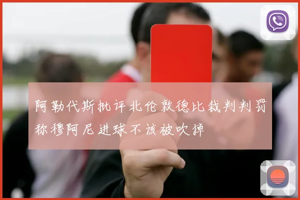 阿勒代斯批评北伦敦德比裁判判罚称穆阿尼进球不该被吹掉
