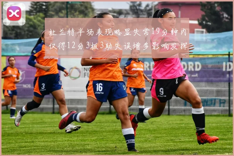 杜兰特半场表现略显失常19分钟内仅得12分3板3助失误增多影响发挥