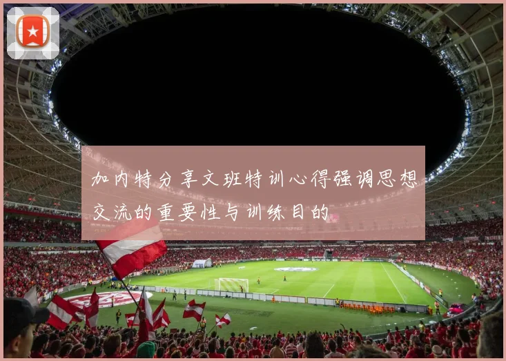 加内特分享文班特训心得强调思想交流的重要性与训练目的