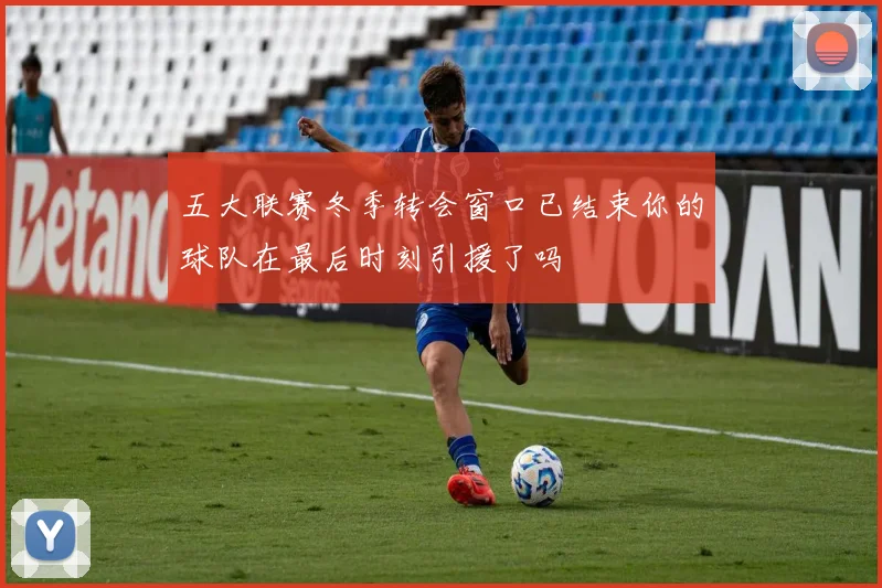 五大联赛冬季转会窗口已结束你的球队在最后时刻引援了吗