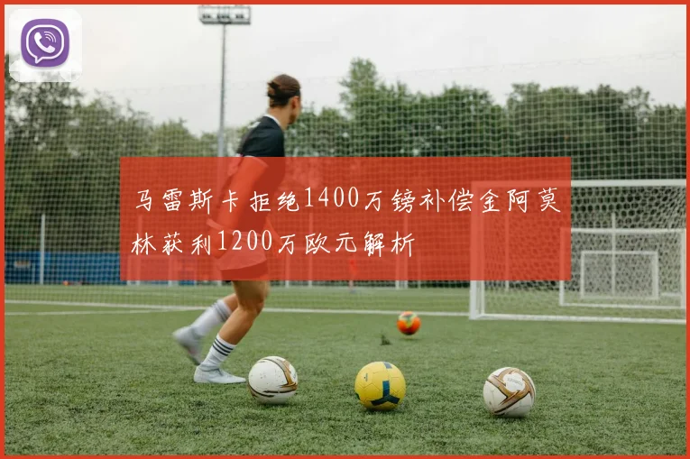 马雷斯卡拒绝1400万镑补偿金阿莫林获利1200万欧元解析