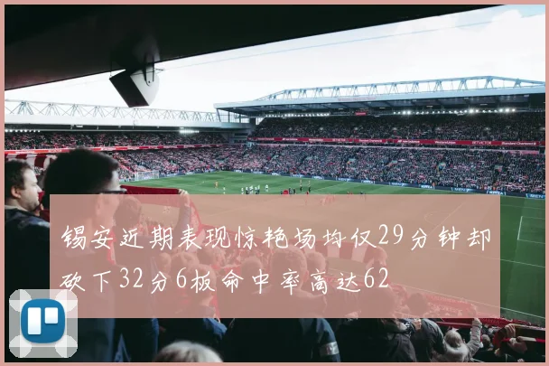 锡安近期表现惊艳场均仅29分钟却砍下32分6板命中率高达62