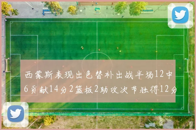 西蒙斯表现出色替补出战半场12中6贡献14分2篮板2助攻次节独得12分