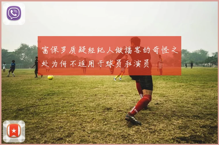 富保罗质疑经纪人做播客的奇怪之处为何不适用于球员和演员