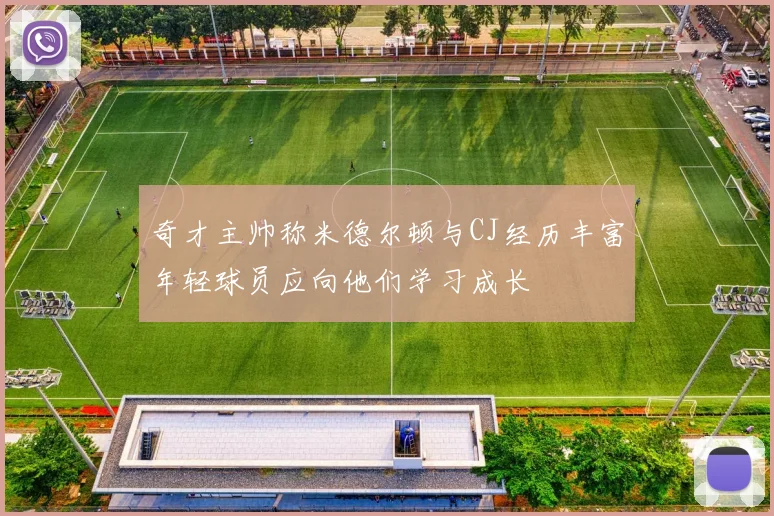 奇才主帅称米德尔顿与CJ经历丰富年轻球员应向他们学习成长