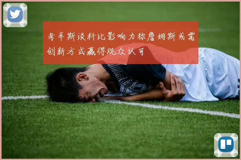考辛斯谈科比影响力称詹姆斯或需创新方式赢得观众认可