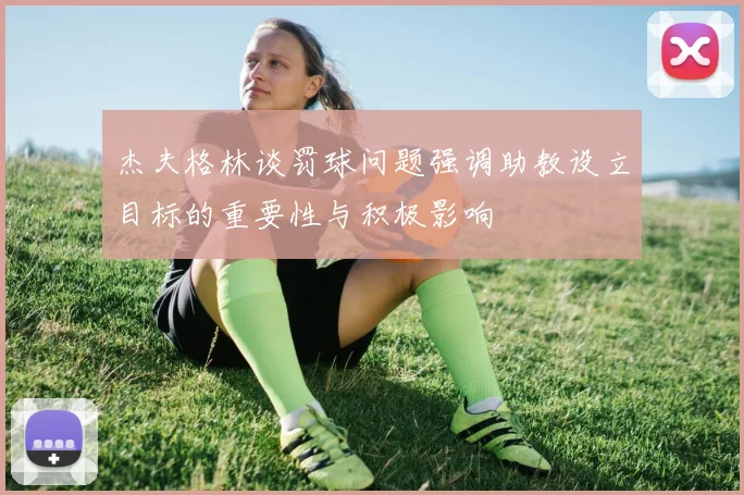 杰夫格林谈罚球问题强调助教设立目标的重要性与积极影响