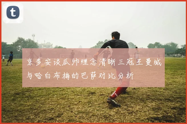 京多安谈瓜帅理念清晰三冠王曼城与哈白布梅的巴萨对比分析