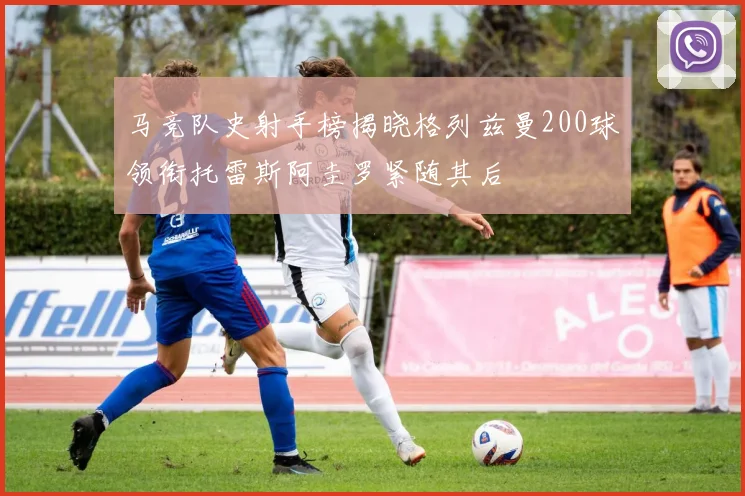 马竞队史射手榜揭晓格列兹曼200球领衔托雷斯阿圭罗紧随其后