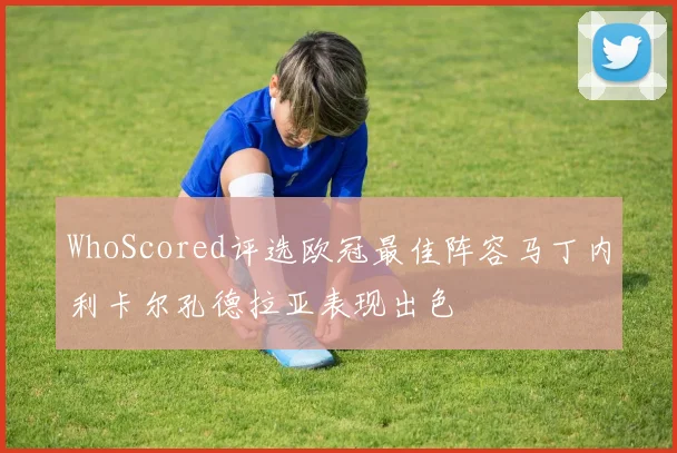 WhoScored评选欧冠最佳阵容马丁内利卡尔孔德拉亚表现出色