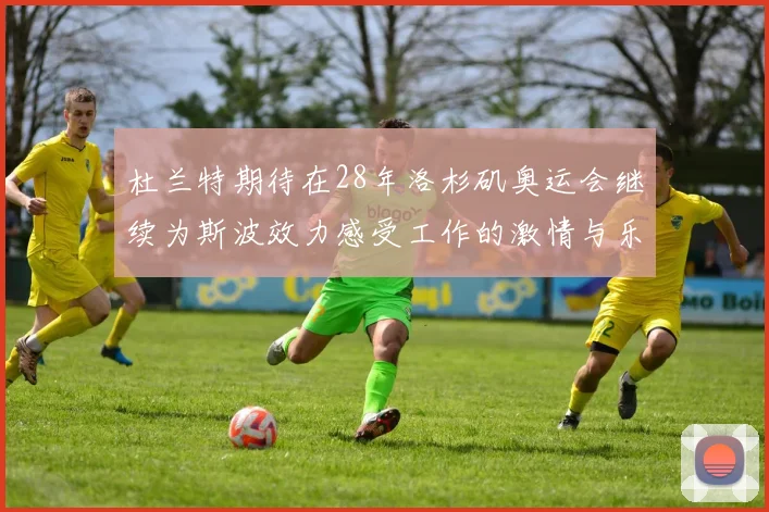 杜兰特期待在28年洛杉矶奥运会继续为斯波效力感受工作的激情与乐趣