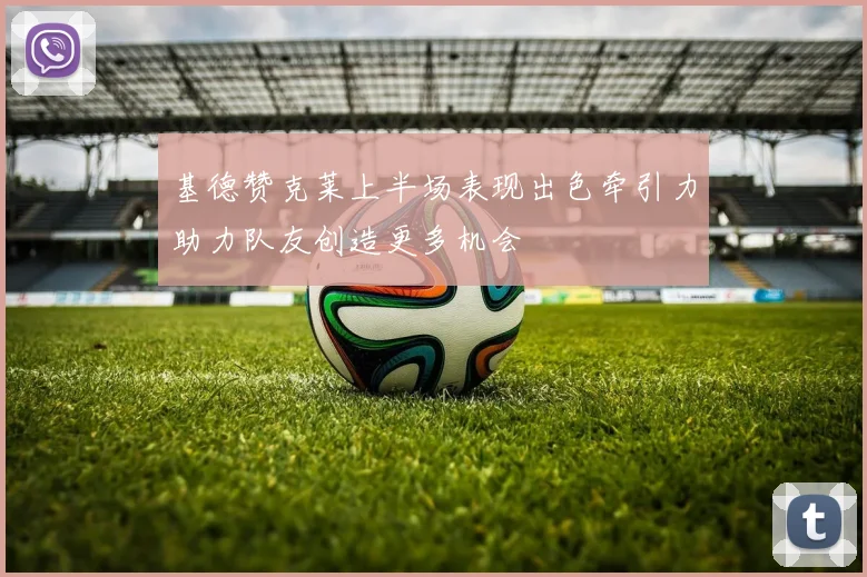 基德赞克莱上半场表现出色牵引力助力队友创造更多机会