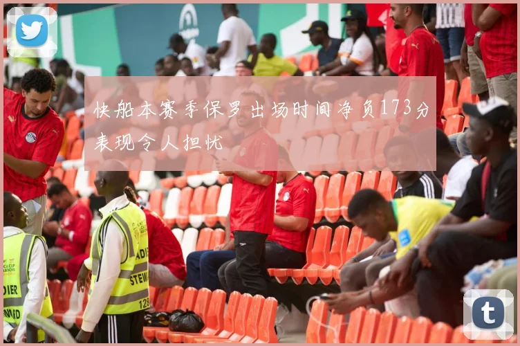 快船本赛季保罗出场时间净负173分表现令人担忧