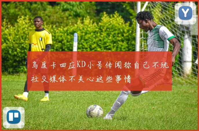乌度卡回应KD小号传闻称自己不玩社交媒体不关心这些事情