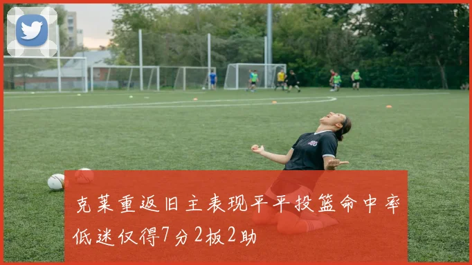 克莱重返旧主表现平平投篮命中率低迷仅得7分2板2助