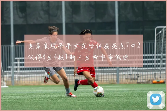 克莱表现平平女友陪伴成亮点7中2仅得8分4板1断三分命中率低迷
