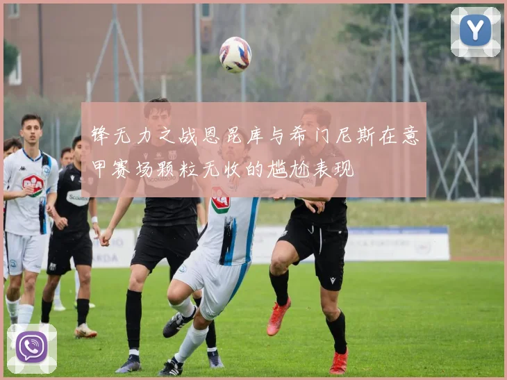 锋无力之战恩昆库与希门尼斯在意甲赛场颗粒无收的尴尬表现