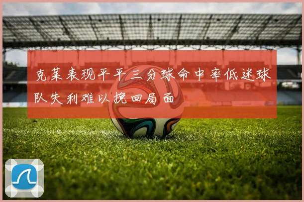 克莱表现平平三分球命中率低迷球队失利难以挽回局面