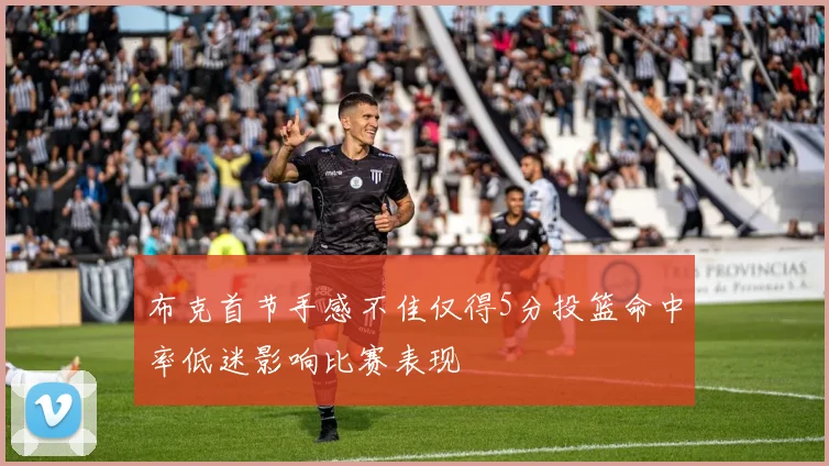 布克首节手感不佳仅得5分投篮命中率低迷影响比赛表现