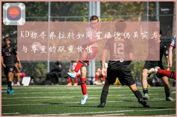 KD称乔弗拉科如同霍福德仍具实力与尊重的双重价值