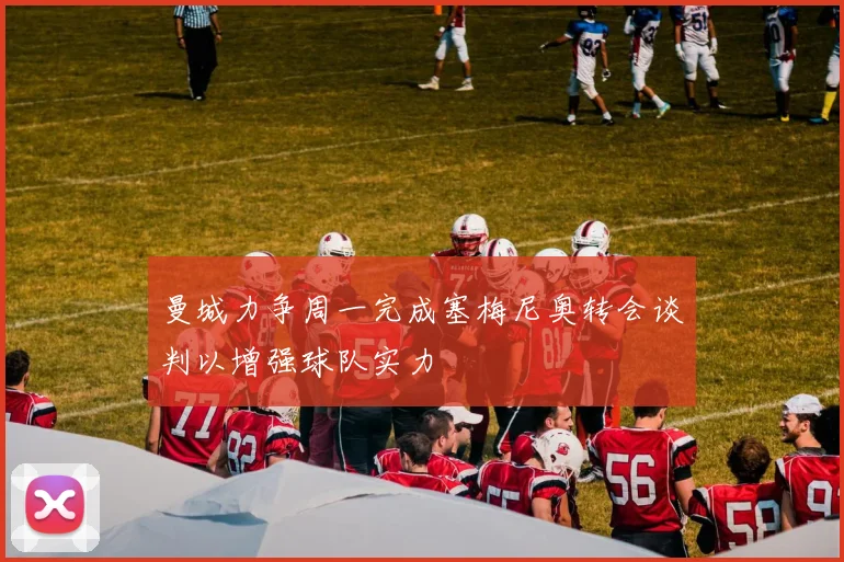 曼城力争周一完成塞梅尼奥转会谈判以增强球队实力