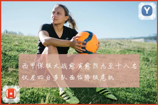 西甲保级大战愈演愈烈九至十八名仅差四分多队面临降级危机