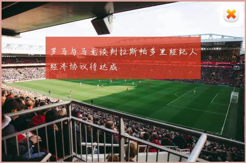 罗马与马竞谈判拉斯帕多里经纪人经济协议待达成