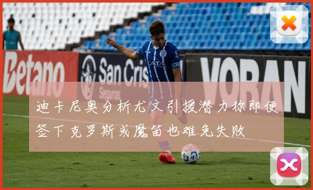 迪卡尼奥分析尤文引援潜力称即便签下克罗斯或魔笛也难免失败