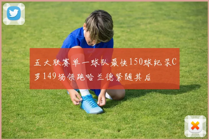 五大联赛单一球队最快150球纪录C罗149场领跑哈兰德紧随其后