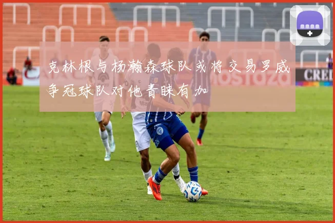 克林根与杨瀚森球队或将交易罗威争冠球队对他青睐有加