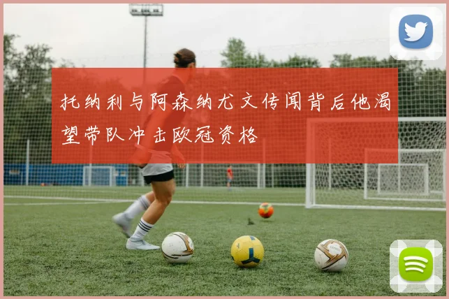 托纳利与阿森纳尤文传闻背后他渴望带队冲击欧冠资格