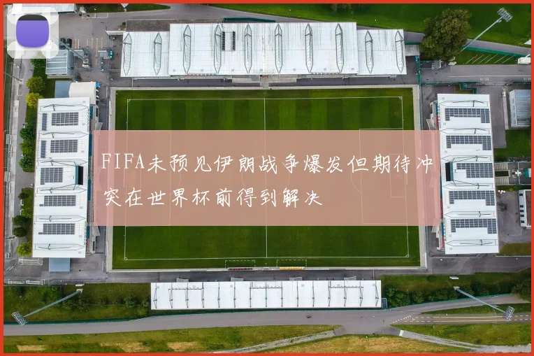 FIFA未预见伊朗战争爆发但期待冲突在世界杯前得到解决