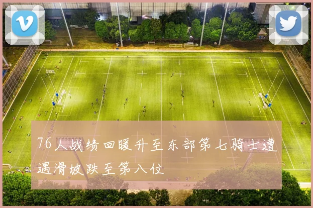 76人战绩回暖升至东部第七骑士遭遇滑坡跌至第八位