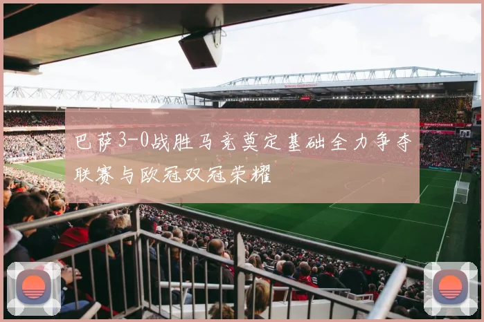巴萨3-0战胜马竞奠定基础全力争夺联赛与欧冠双冠荣耀